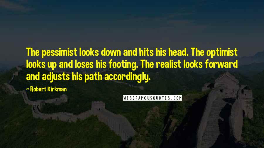 Robert Kirkman Quotes: The pessimist looks down and hits his head. The optimist looks up and loses his footing. The realist looks forward and adjusts his path accordingly.