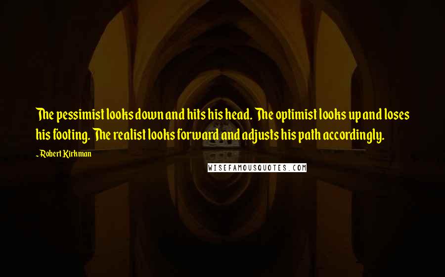 Robert Kirkman Quotes: The pessimist looks down and hits his head. The optimist looks up and loses his footing. The realist looks forward and adjusts his path accordingly.