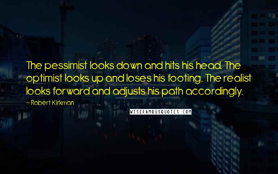 Robert Kirkman Quotes: The pessimist looks down and hits his head. The optimist looks up and loses his footing. The realist looks forward and adjusts his path accordingly.