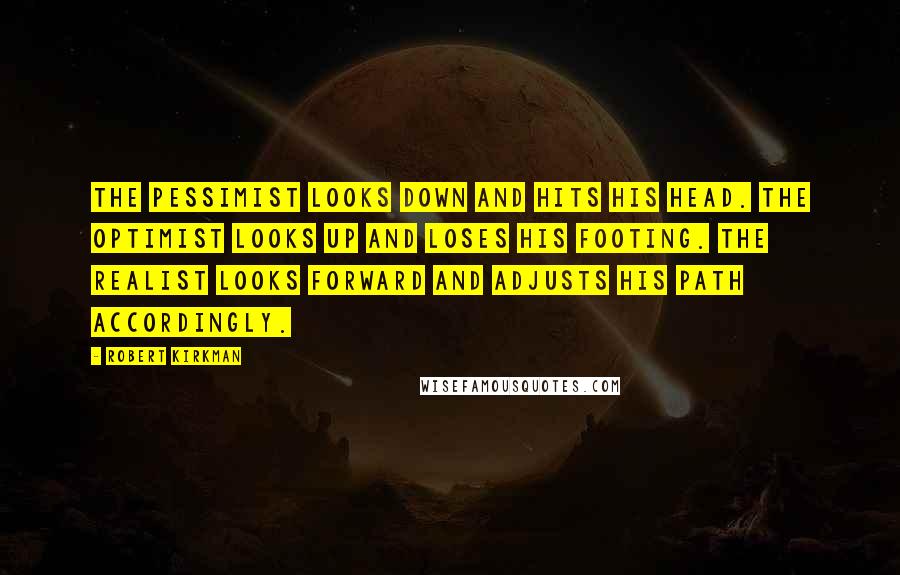 Robert Kirkman Quotes: The pessimist looks down and hits his head. The optimist looks up and loses his footing. The realist looks forward and adjusts his path accordingly.