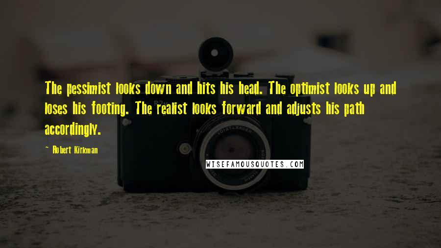 Robert Kirkman Quotes: The pessimist looks down and hits his head. The optimist looks up and loses his footing. The realist looks forward and adjusts his path accordingly.