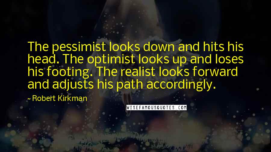 Robert Kirkman Quotes: The pessimist looks down and hits his head. The optimist looks up and loses his footing. The realist looks forward and adjusts his path accordingly.