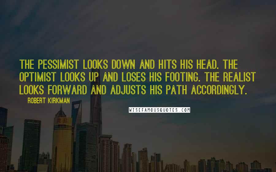 Robert Kirkman Quotes: The pessimist looks down and hits his head. The optimist looks up and loses his footing. The realist looks forward and adjusts his path accordingly.