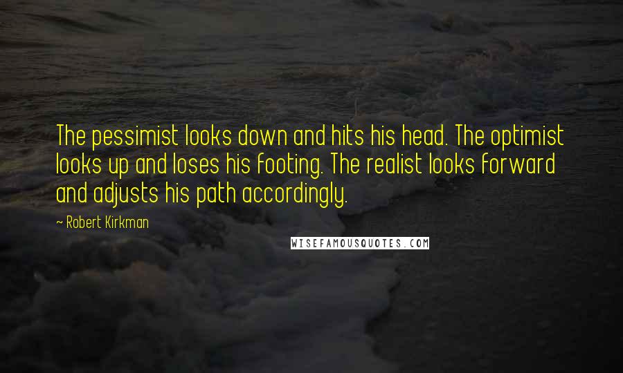 Robert Kirkman Quotes: The pessimist looks down and hits his head. The optimist looks up and loses his footing. The realist looks forward and adjusts his path accordingly.