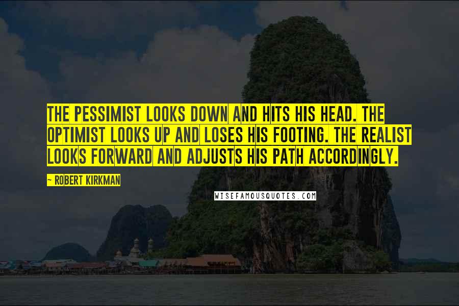 Robert Kirkman Quotes: The pessimist looks down and hits his head. The optimist looks up and loses his footing. The realist looks forward and adjusts his path accordingly.