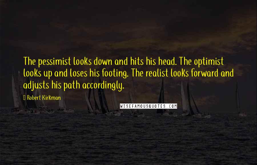 Robert Kirkman Quotes: The pessimist looks down and hits his head. The optimist looks up and loses his footing. The realist looks forward and adjusts his path accordingly.