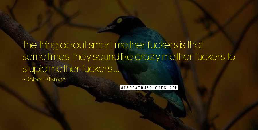 Robert Kirkman Quotes: The thing about smart mother fuckers is that sometimes, they sound like crazy mother fuckers to stupid mother fuckers ...