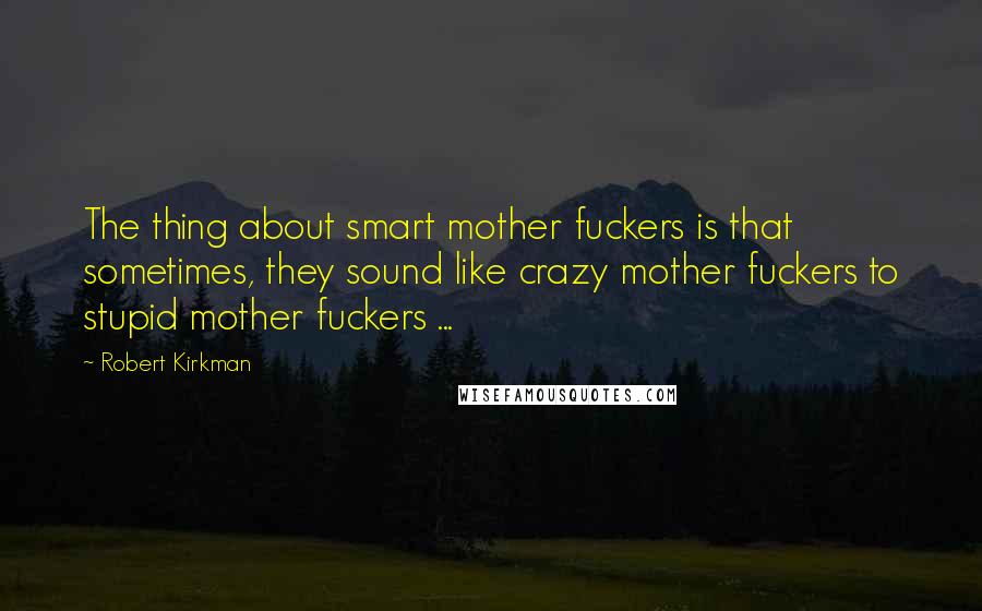 Robert Kirkman Quotes: The thing about smart mother fuckers is that sometimes, they sound like crazy mother fuckers to stupid mother fuckers ...