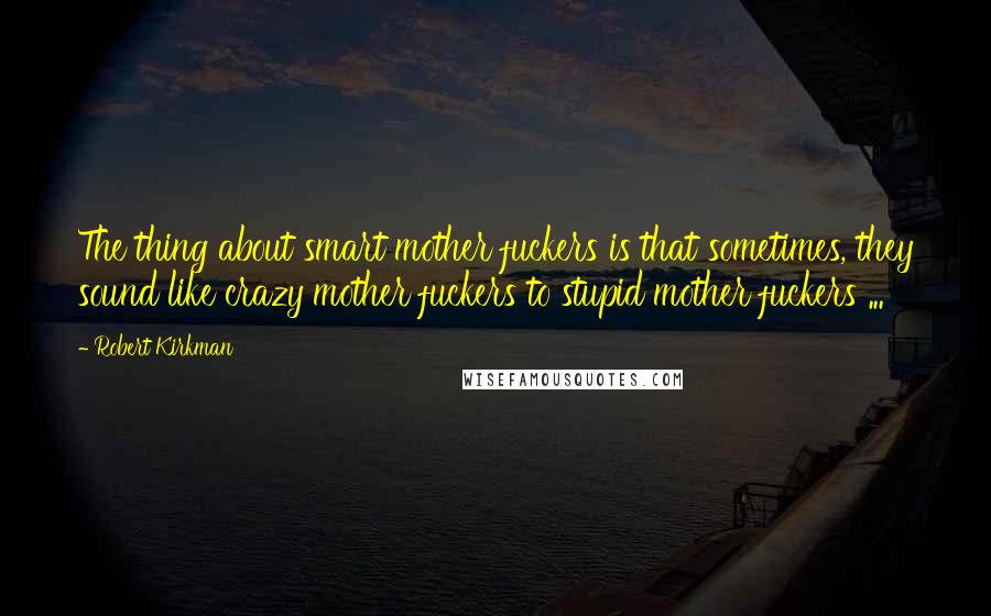 Robert Kirkman Quotes: The thing about smart mother fuckers is that sometimes, they sound like crazy mother fuckers to stupid mother fuckers ...