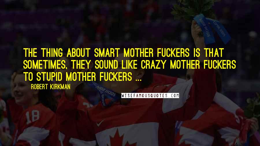 Robert Kirkman Quotes: The thing about smart mother fuckers is that sometimes, they sound like crazy mother fuckers to stupid mother fuckers ...