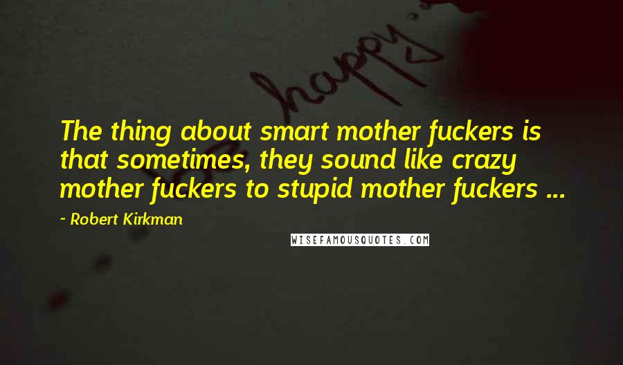 Robert Kirkman Quotes: The thing about smart mother fuckers is that sometimes, they sound like crazy mother fuckers to stupid mother fuckers ...