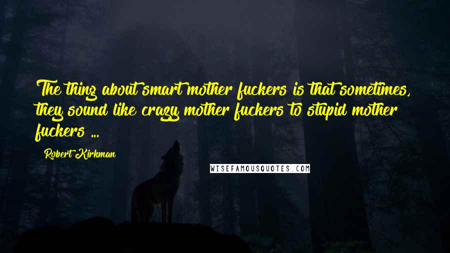 Robert Kirkman Quotes: The thing about smart mother fuckers is that sometimes, they sound like crazy mother fuckers to stupid mother fuckers ...