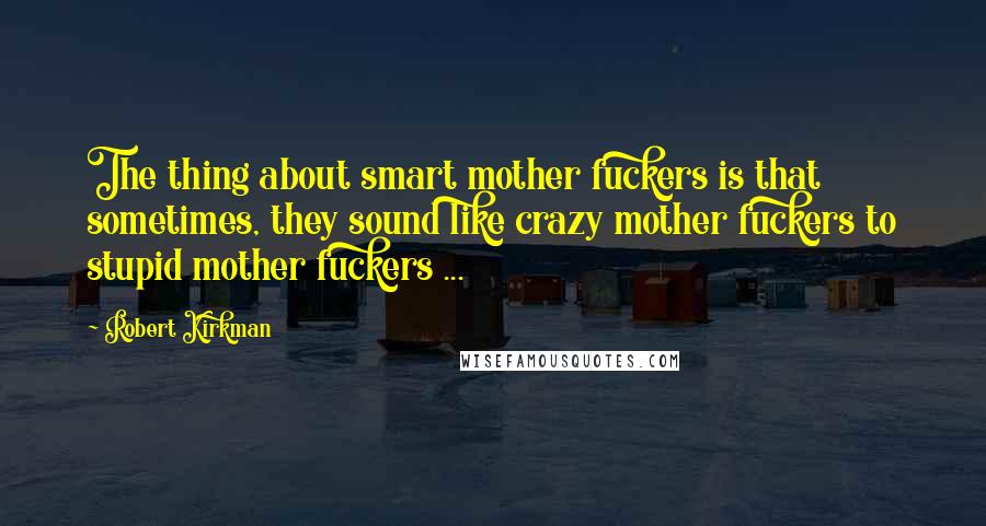 Robert Kirkman Quotes: The thing about smart mother fuckers is that sometimes, they sound like crazy mother fuckers to stupid mother fuckers ...