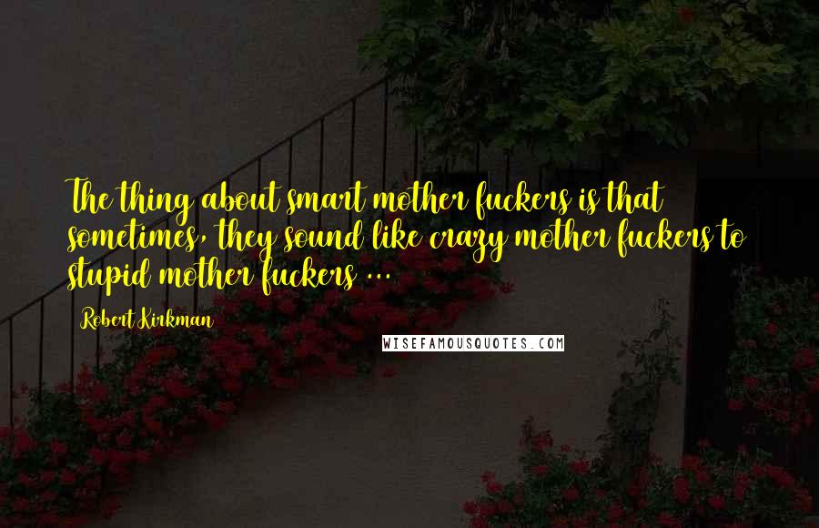 Robert Kirkman Quotes: The thing about smart mother fuckers is that sometimes, they sound like crazy mother fuckers to stupid mother fuckers ...