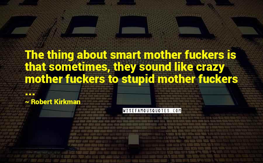 Robert Kirkman Quotes: The thing about smart mother fuckers is that sometimes, they sound like crazy mother fuckers to stupid mother fuckers ...