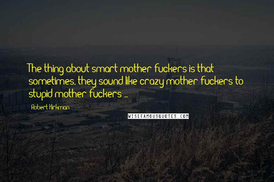 Robert Kirkman Quotes: The thing about smart mother fuckers is that sometimes, they sound like crazy mother fuckers to stupid mother fuckers ...