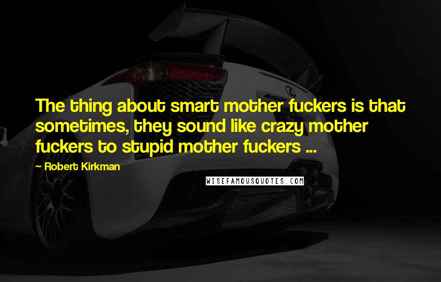 Robert Kirkman Quotes: The thing about smart mother fuckers is that sometimes, they sound like crazy mother fuckers to stupid mother fuckers ...