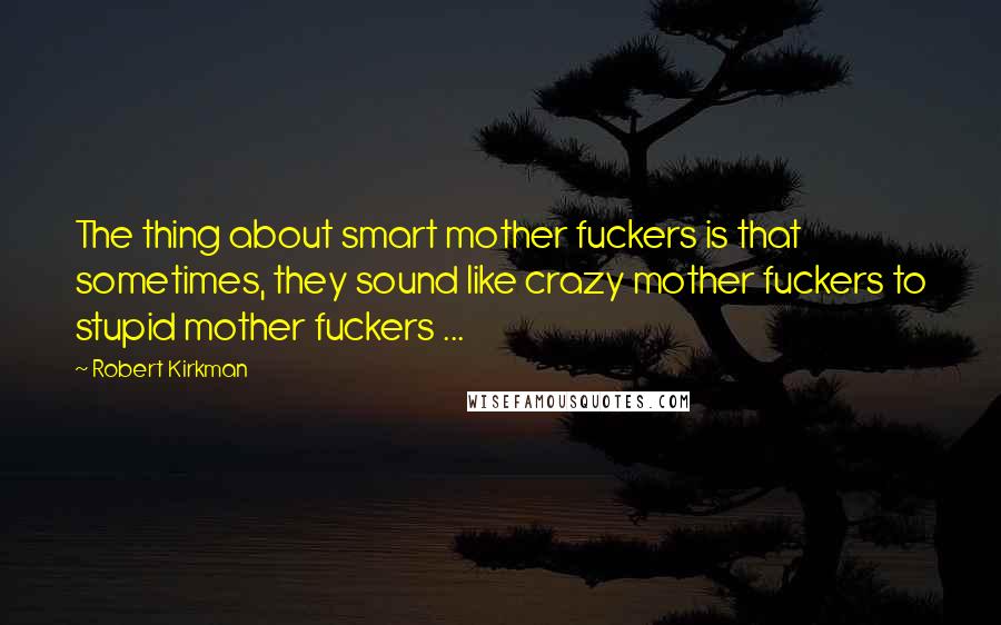 Robert Kirkman Quotes: The thing about smart mother fuckers is that sometimes, they sound like crazy mother fuckers to stupid mother fuckers ...