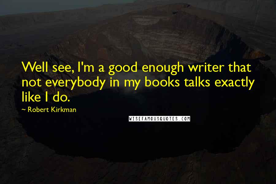 Robert Kirkman Quotes: Well see, I'm a good enough writer that not everybody in my books talks exactly like I do.