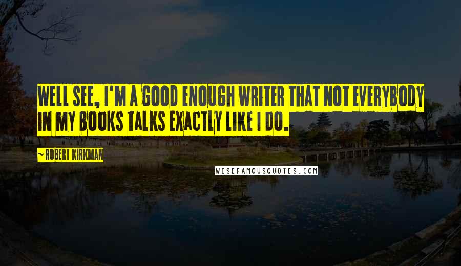 Robert Kirkman Quotes: Well see, I'm a good enough writer that not everybody in my books talks exactly like I do.