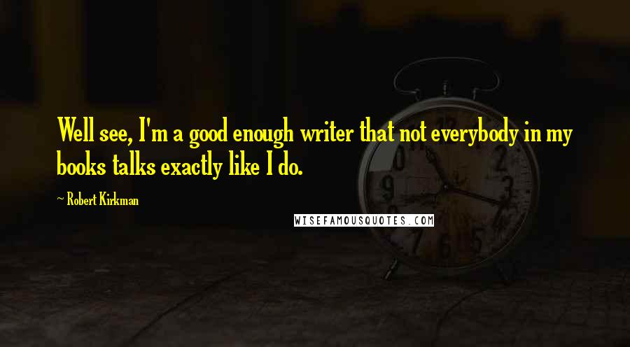 Robert Kirkman Quotes: Well see, I'm a good enough writer that not everybody in my books talks exactly like I do.