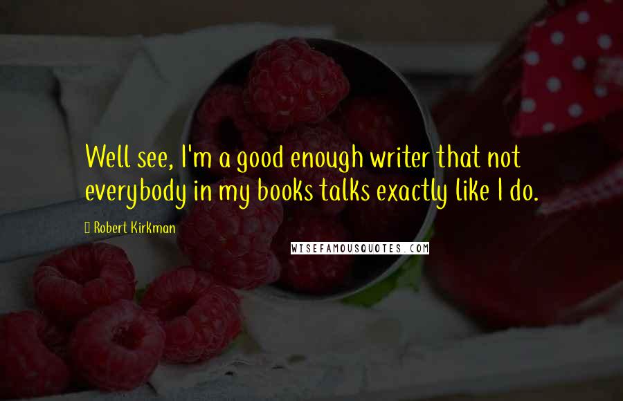 Robert Kirkman Quotes: Well see, I'm a good enough writer that not everybody in my books talks exactly like I do.