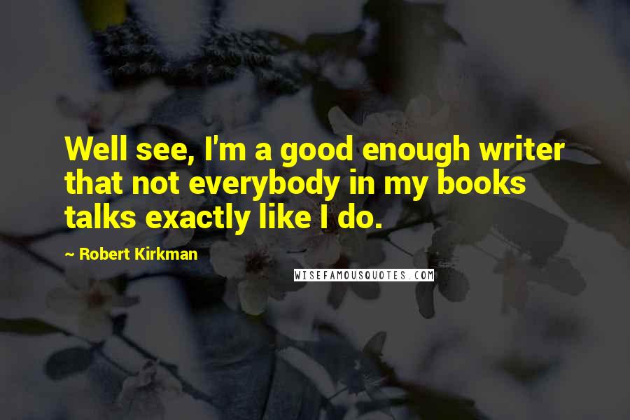 Robert Kirkman Quotes: Well see, I'm a good enough writer that not everybody in my books talks exactly like I do.