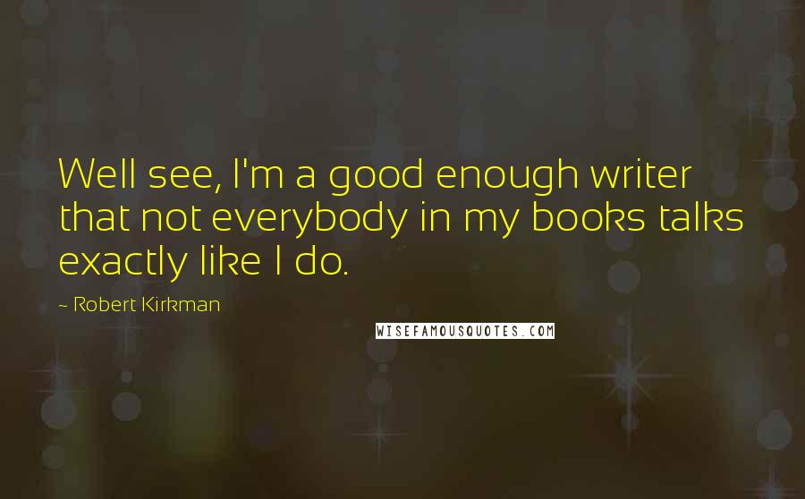 Robert Kirkman Quotes: Well see, I'm a good enough writer that not everybody in my books talks exactly like I do.