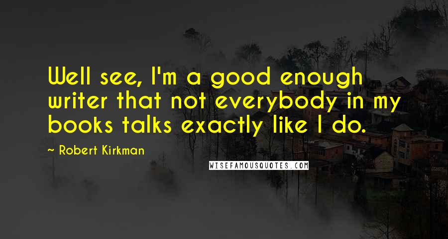 Robert Kirkman Quotes: Well see, I'm a good enough writer that not everybody in my books talks exactly like I do.