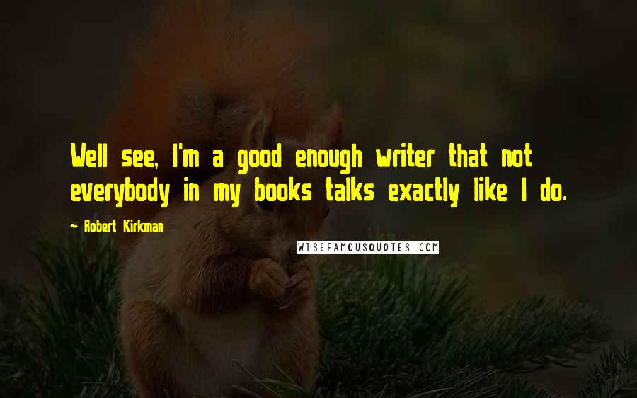 Robert Kirkman Quotes: Well see, I'm a good enough writer that not everybody in my books talks exactly like I do.