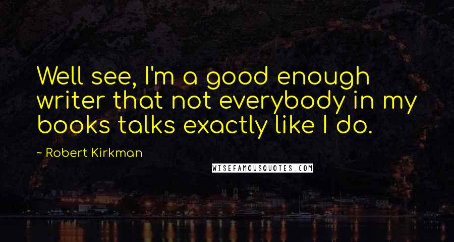 Robert Kirkman Quotes: Well see, I'm a good enough writer that not everybody in my books talks exactly like I do.