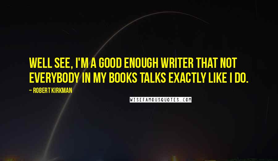 Robert Kirkman Quotes: Well see, I'm a good enough writer that not everybody in my books talks exactly like I do.