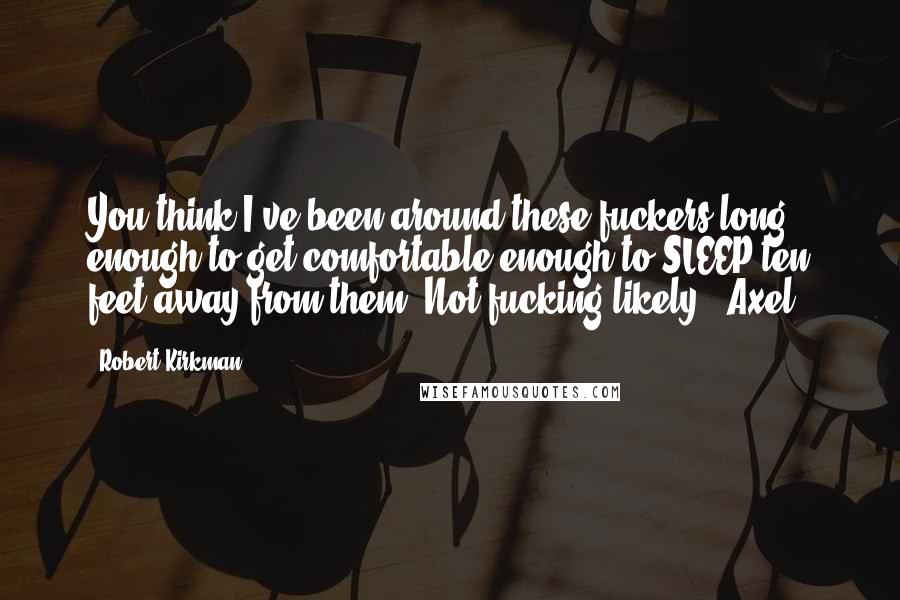 Robert Kirkman Quotes: You think I've been around these fuckers long enough to get comfortable enough to SLEEP ten feet away from them? Not fucking likely. (Axel)