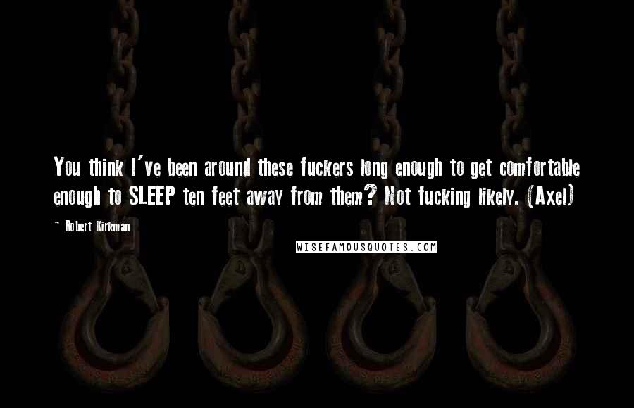 Robert Kirkman Quotes: You think I've been around these fuckers long enough to get comfortable enough to SLEEP ten feet away from them? Not fucking likely. (Axel)