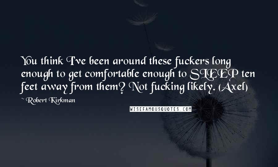 Robert Kirkman Quotes: You think I've been around these fuckers long enough to get comfortable enough to SLEEP ten feet away from them? Not fucking likely. (Axel)