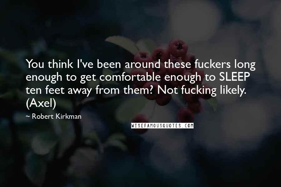 Robert Kirkman Quotes: You think I've been around these fuckers long enough to get comfortable enough to SLEEP ten feet away from them? Not fucking likely. (Axel)