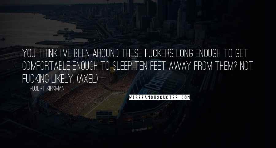 Robert Kirkman Quotes: You think I've been around these fuckers long enough to get comfortable enough to SLEEP ten feet away from them? Not fucking likely. (Axel)
