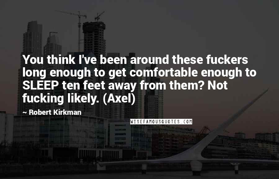 Robert Kirkman Quotes: You think I've been around these fuckers long enough to get comfortable enough to SLEEP ten feet away from them? Not fucking likely. (Axel)