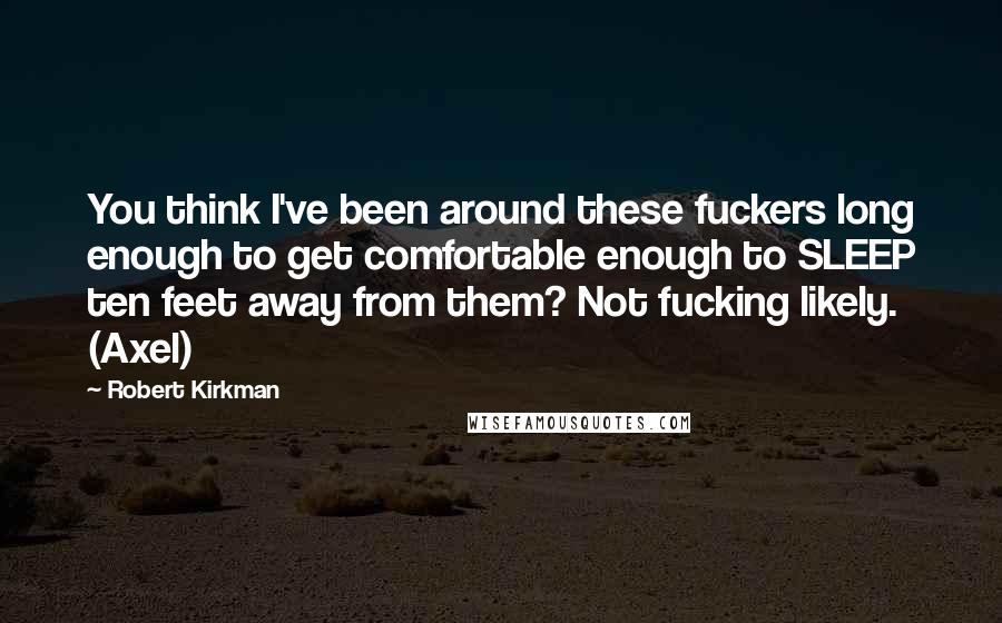 Robert Kirkman Quotes: You think I've been around these fuckers long enough to get comfortable enough to SLEEP ten feet away from them? Not fucking likely. (Axel)