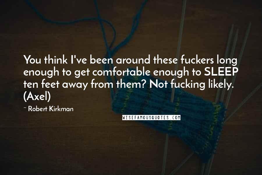 Robert Kirkman Quotes: You think I've been around these fuckers long enough to get comfortable enough to SLEEP ten feet away from them? Not fucking likely. (Axel)