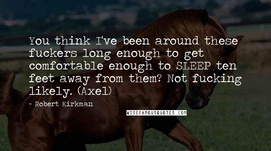 Robert Kirkman Quotes: You think I've been around these fuckers long enough to get comfortable enough to SLEEP ten feet away from them? Not fucking likely. (Axel)