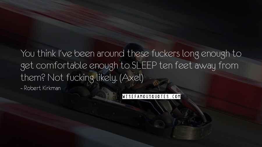 Robert Kirkman Quotes: You think I've been around these fuckers long enough to get comfortable enough to SLEEP ten feet away from them? Not fucking likely. (Axel)