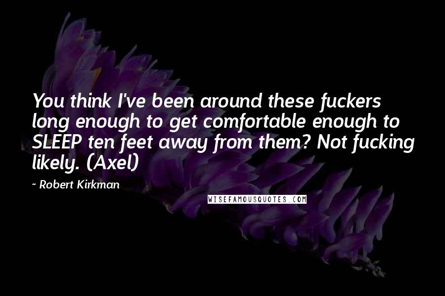 Robert Kirkman Quotes: You think I've been around these fuckers long enough to get comfortable enough to SLEEP ten feet away from them? Not fucking likely. (Axel)