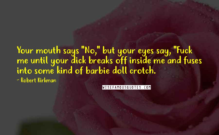 Robert Kirkman Quotes: Your mouth says "No," but your eyes say, "Fuck me until your dick breaks off inside me and fuses into some kind of barbie doll crotch.