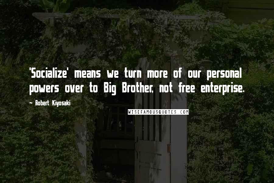 Robert Kiyosaki Quotes: 'Socialize' means we turn more of our personal powers over to Big Brother, not free enterprise.
