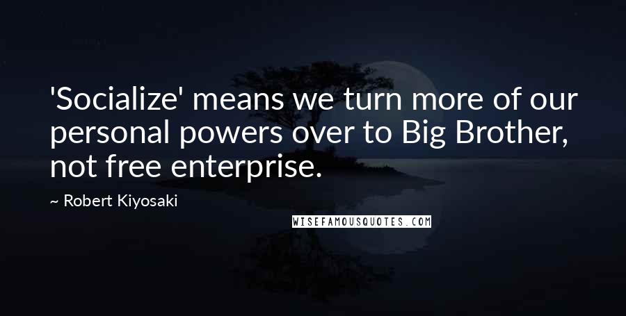 Robert Kiyosaki Quotes: 'Socialize' means we turn more of our personal powers over to Big Brother, not free enterprise.