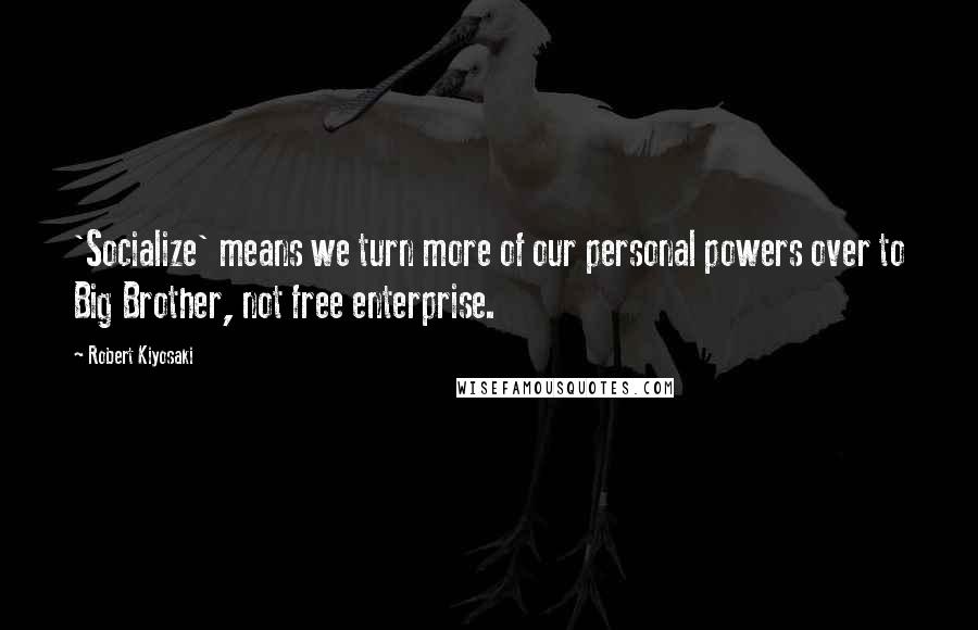 Robert Kiyosaki Quotes: 'Socialize' means we turn more of our personal powers over to Big Brother, not free enterprise.