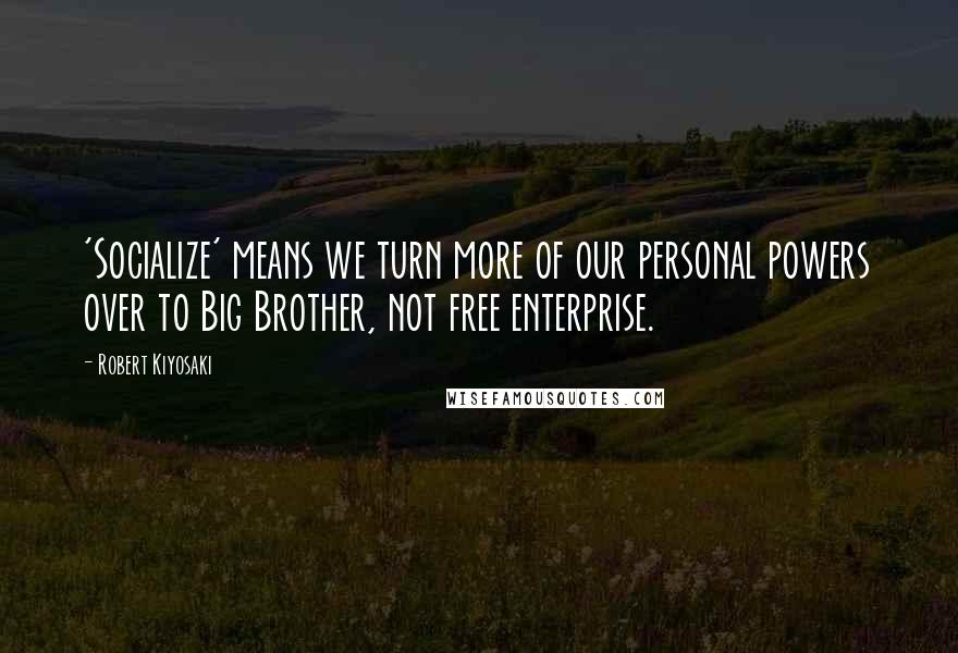 Robert Kiyosaki Quotes: 'Socialize' means we turn more of our personal powers over to Big Brother, not free enterprise.