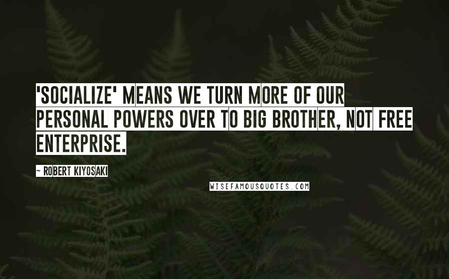 Robert Kiyosaki Quotes: 'Socialize' means we turn more of our personal powers over to Big Brother, not free enterprise.