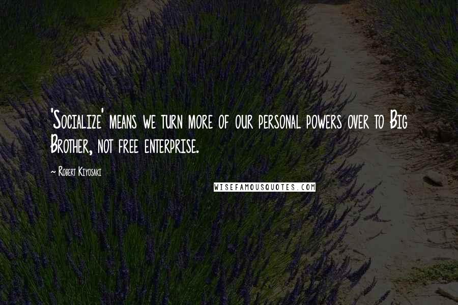Robert Kiyosaki Quotes: 'Socialize' means we turn more of our personal powers over to Big Brother, not free enterprise.